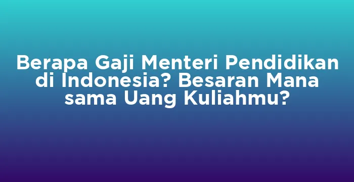 Featured image for Berapa Gaji Menteri Pendidikan di Indonesia? Besaran Mana sama Uang Kuliahmu?