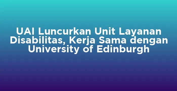 Featured image for UAI Luncurkan Unit Layanan Disabilitas, Kerja Sama dengan University of Edinburgh