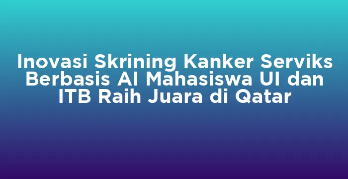 Featured image for Inovasi Skrining Kanker Serviks Berbasis AI Mahasiswa UI dan ITB Raih Juara di Qatar
