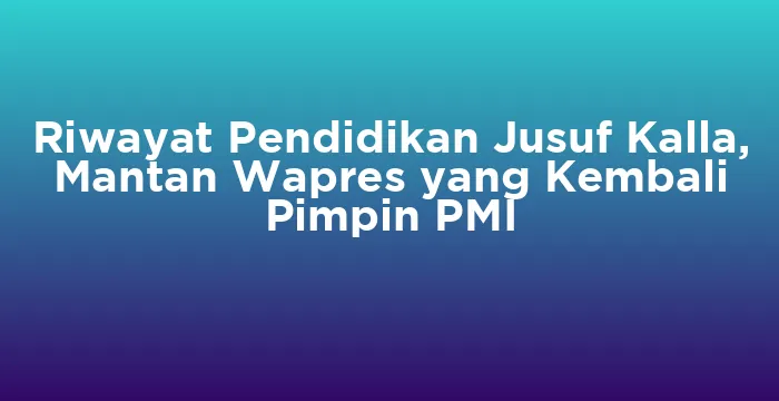 Featured image for Riwayat Pendidikan Jusuf Kalla, Mantan Wapres yang Kembali Pimpin PMI