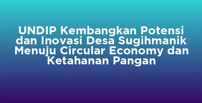 Featured image for UNDIP Kembangkan Potensi dan Inovasi Desa Sugihmanik Menuju Circular Economy dan Ketahanan Pangan
