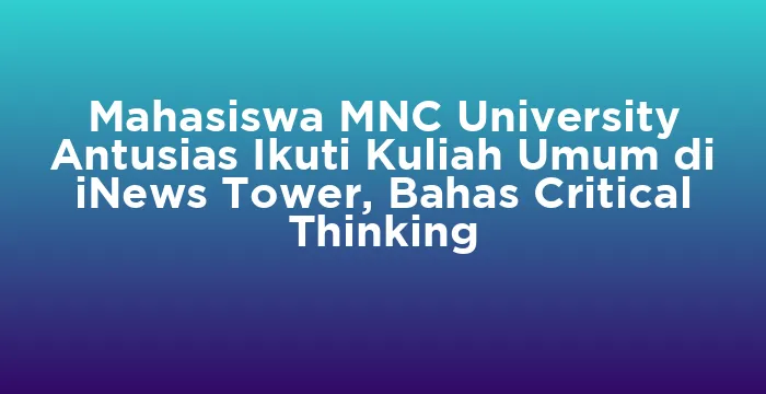 Featured image for Mahasiswa MNC University Antusias Ikuti Kuliah Umum di iNews Tower, Bahas Critical Thinking