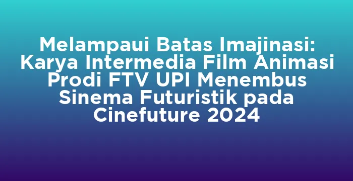 Featured image for Melampaui Batas Imajinasi: Karya Intermedia Film Animasi Prodi FTV UPI Menembus Sinema Futuristik pada Cinefuture 2024