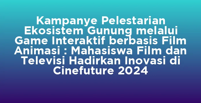Featured image for Kampanye Pelestarian Ekosistem Gunung melalui Game Interaktif berbasis Film Animasi : Mahasiswa Film dan Televisi Hadirkan Inovasi di Cinefuture 2024