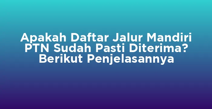 Featured image for Apakah Daftar Jalur Mandiri PTN Sudah Pasti Diterima? Berikut Penjelasannya