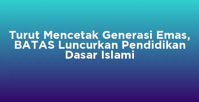 Featured image for Turut Mencetak Generasi Emas, BATAS Luncurkan Pendidikan Dasar Islami