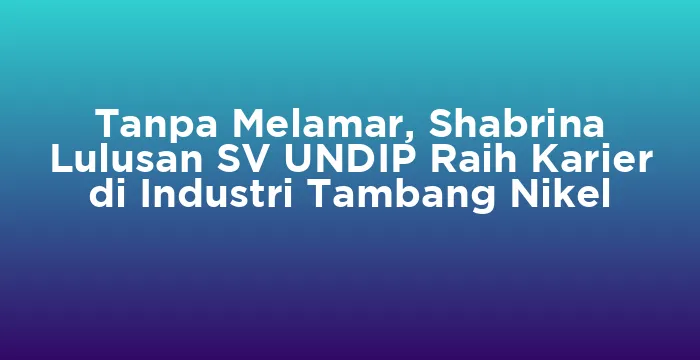 Featured image for Tanpa Melamar, Shabrina Lulusan SV UNDIP Raih Karier di Industri Tambang Nikel