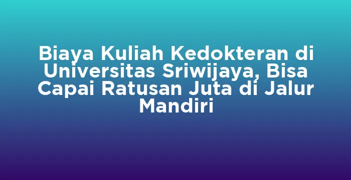 Featured image for Biaya Kuliah Kedokteran di Universitas Sriwijaya, Bisa Capai Ratusan Juta di Jalur Mandiri