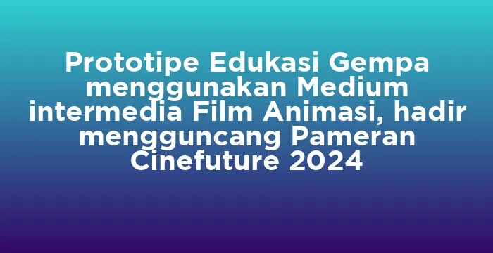 Featured image for Prototipe Edukasi Gempa menggunakan Medium intermedia Film Animasi, hadir mengguncang Pameran Cinefuture 2024