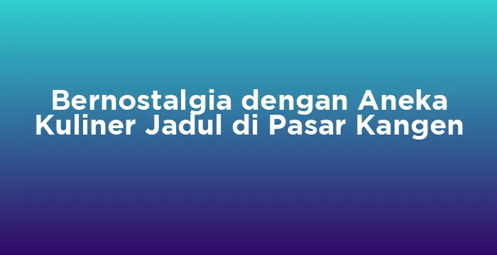 Featured image for Bernostalgia dengan Aneka Kuliner Jadul di Pasar Kangen