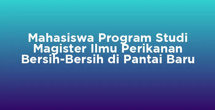 Featured image for Mahasiswa Program Studi Magister Ilmu Perikanan Bersih-Bersih di Pantai Baru