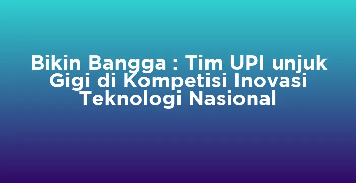 Featured image for Bikin Bangga : Tim UPI unjuk Gigi di Kompetisi Inovasi Teknologi Nasional