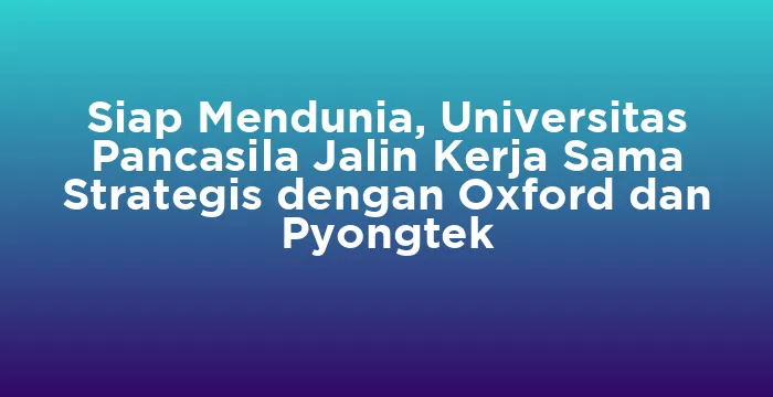 Featured image for Siap Mendunia, Universitas Pancasila Jalin Kerja Sama Strategis dengan Oxford dan Pyongtek