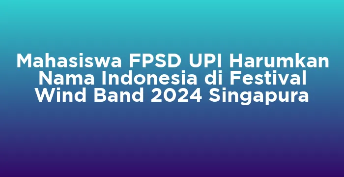 Featured image for Mahasiswa FPSD UPI Harumkan Nama Indonesia di Festival Wind Band 2024 Singapura