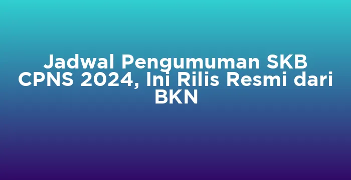 Featured image for Jadwal Pengumuman SKB CPNS 2024, Ini Rilis Resmi dari BKN