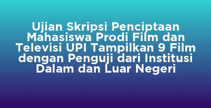 Featured image for Ujian Skripsi Penciptaan Mahasiswa Prodi Film dan Televisi UPI Tampilkan 9 Film dengan Penguji dari Institusi Dalam dan Luar Negeri