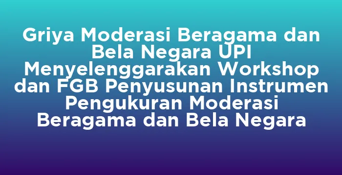 Featured image for Griya Moderasi Beragama dan Bela Negara UPI Menyelenggarakan Workshop dan FGB Penyusunan Instrumen Pengukuran Moderasi Beragama dan Bela Negara