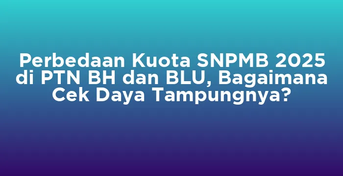 Featured image for Perbedaan Kuota SNPMB 2025 di PTN BH dan BLU, Bagaimana Cek Daya Tampungnya?