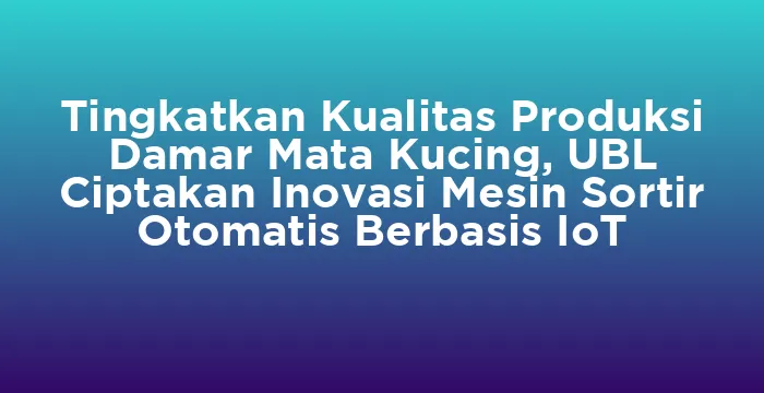Featured image for Tingkatkan Kualitas Produksi Damar Mata Kucing, UBL Ciptakan Inovasi Mesin Sortir Otomatis Berbasis IoT