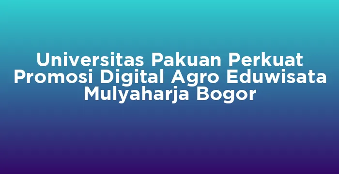 Featured image for Universitas Pakuan Perkuat Promosi Digital Agro Eduwisata Mulyaharja Bogor