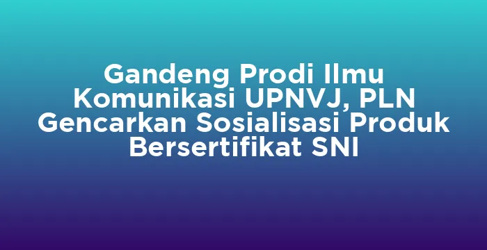 Featured image for Gandeng Prodi Ilmu Komunikasi UPNVJ, PLN Gencarkan Sosialisasi Produk Bersertifikat SNI