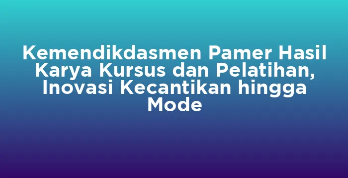 Featured image for Kemendikdasmen Pamer Hasil Karya Kursus dan Pelatihan, Inovasi Kecantikan hingga Mode