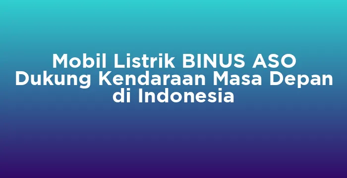 Featured image for Mobil Listrik BINUS ASO Dukung Kendaraan Masa Depan di Indonesia