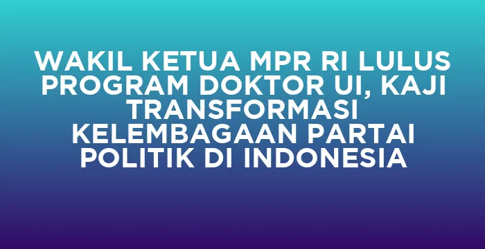 Featured image for WAKIL KETUA MPR RI LULUS PROGRAM DOKTOR UI, KAJI TRANSFORMASI KELEMBAGAAN PARTAI POLITIK DI INDONESIA