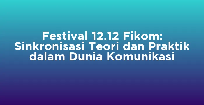 Featured image for Festival 12.12 Fikom: Sinkronisasi Teori dan Praktik dalam Dunia Komunikasi
