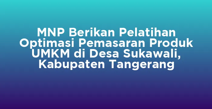 Featured image for MNP Berikan Pelatihan Optimasi Pemasaran Produk UMKM di Desa Sukawali, Kabupaten Tangerang