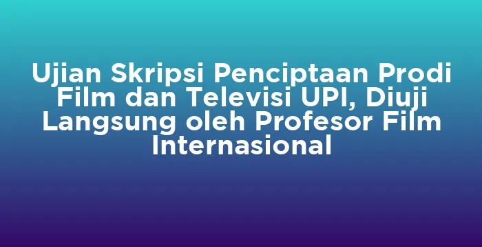 Featured image for Ujian Skripsi Penciptaan Prodi Film dan Televisi UPI, Diuji Langsung oleh Profesor Film Internasional