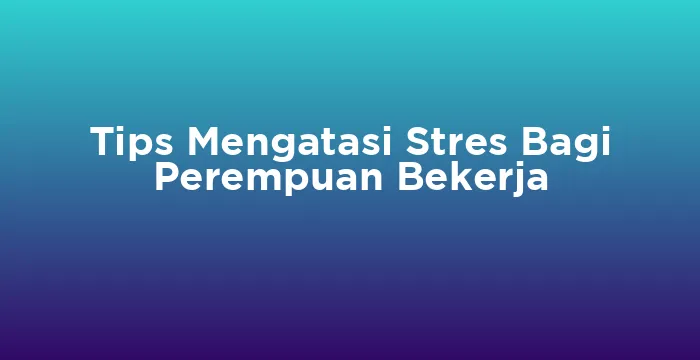 Featured image for Tips Mengatasi Stres Bagi Perempuan Bekerja