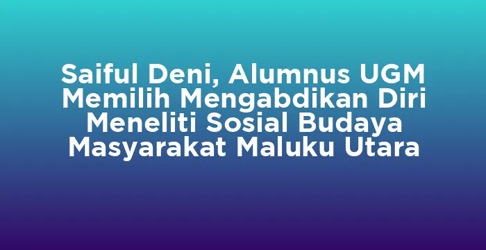 Featured image for Saiful Deni, Alumnus UGM Memilih Mengabdikan Diri Meneliti Sosial Budaya Masyarakat Maluku Utara