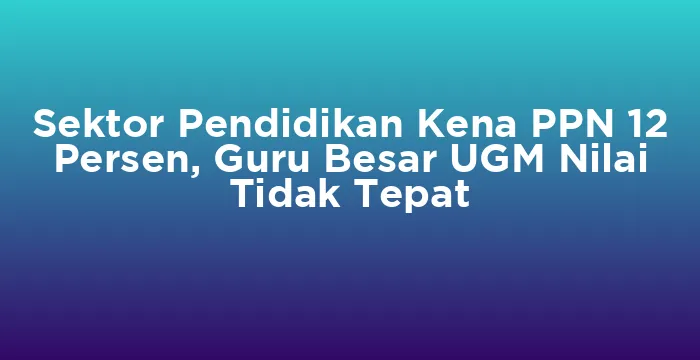 Featured image for Sektor Pendidikan Kena PPN 12 Persen, Guru Besar UGM Nilai Tidak Tepat