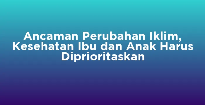 Featured image for Ancaman Perubahan Iklim, Kesehatan Ibu dan Anak Harus Diprioritaskan