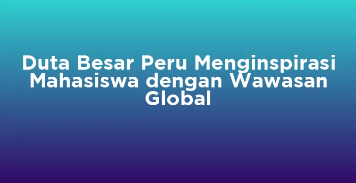 Featured image for Duta Besar Peru Menginspirasi Mahasiswa dengan Wawasan Global