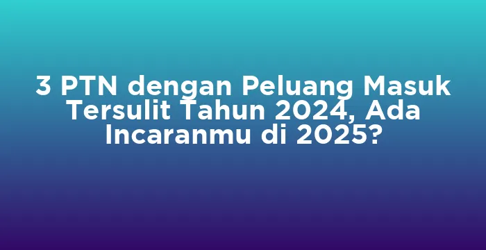 Featured image for 3 PTN dengan Peluang Masuk Tersulit Tahun 2024, Ada Incaranmu di 2025?