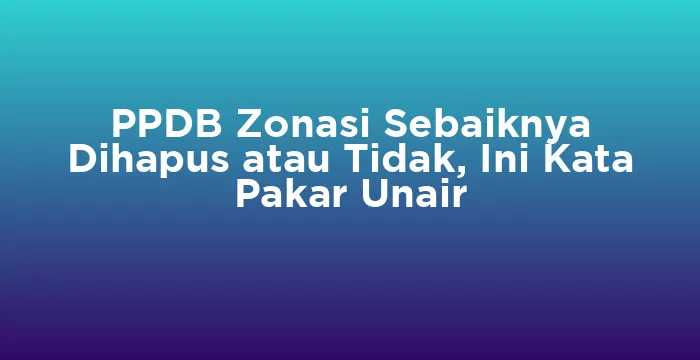 Featured image for PPDB Zonasi Sebaiknya Dihapus atau Tidak, Ini Kata Pakar Unair