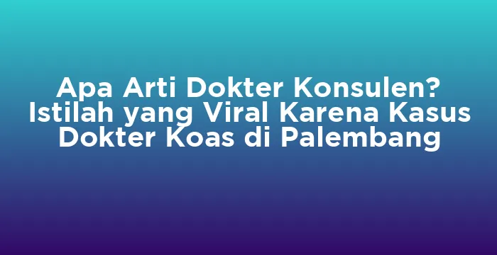 Featured image for Apa Arti Dokter Konsulen? Istilah yang Viral Karena Kasus Dokter Koas di Palembang