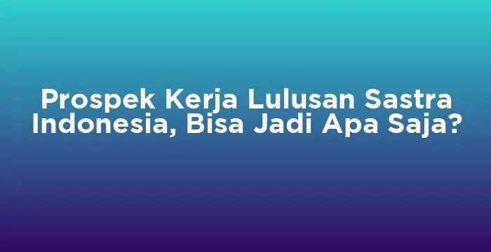 Featured image for Prospek Kerja Lulusan Sastra Indonesia, Bisa Jadi Apa Saja?