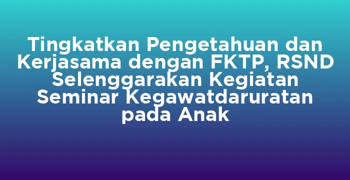 Featured image for Tingkatkan Pengetahuan dan Kerjasama dengan FKTP, RSND Selenggarakan Kegiatan Seminar Kegawatdaruratan pada Anak