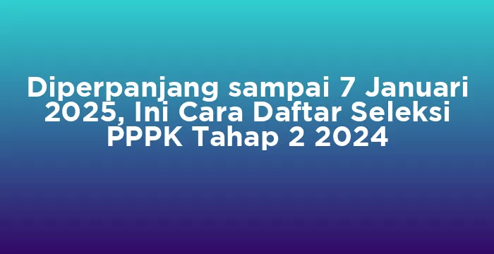 Featured image for Diperpanjang sampai 7 Januari 2025, Ini Cara Daftar Seleksi PPPK Tahap 2 2024