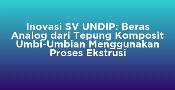 Featured image for Inovasi SV UNDIP: Beras Analog dari Tepung Komposit Umbi-Umbian Menggunakan Proses Ekstrusi