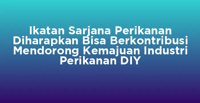 Featured image for Ikatan Sarjana Perikanan Diharapkan Bisa Berkontribusi Mendorong Kemajuan Industri Perikanan DIY