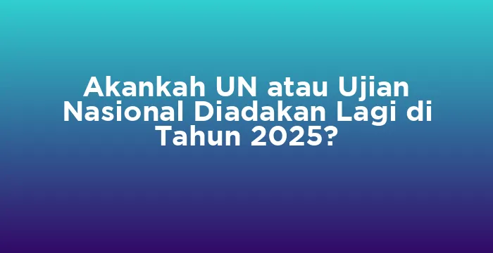 Featured image for Akankah UN atau Ujian Nasional Diadakan Lagi di Tahun 2025?