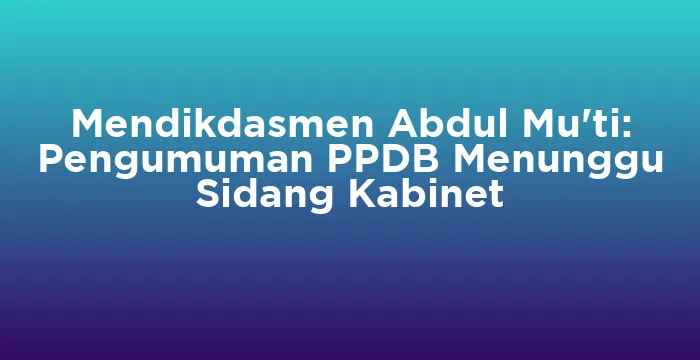 Featured image for Mendikdasmen Abdul Mu'ti: Pengumuman PPDB Menunggu Sidang Kabinet