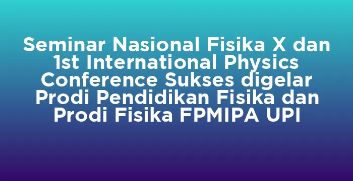 Featured image for Seminar Nasional Fisika X dan 1st International Physics Conference Sukses digelar Prodi Pendidikan Fisika dan Prodi Fisika FPMIPA UPI