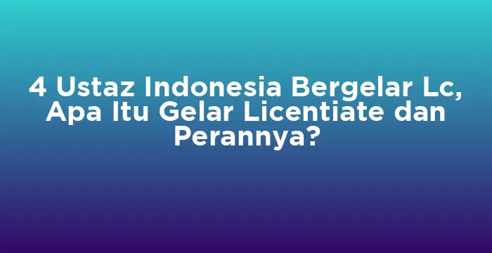 Featured image for 4 Ustaz Indonesia Bergelar Lc, Apa Itu Gelar Licentiate dan Perannya?