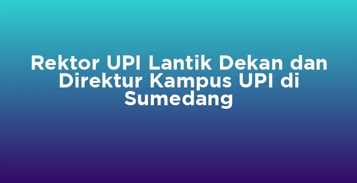 Featured image for Rektor UPI Lantik Dekan dan Direktur Kampus UPI di Sumedang