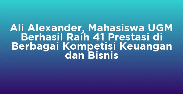 Featured image for Ali Alexander, Mahasiswa UGM Berhasil Raih 41 Prestasi di Berbagai Kompetisi Keuangan dan Bisnis